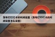 发布钉钉打卡的时间设置（发布钉钉打卡的时间设置怎么设置）