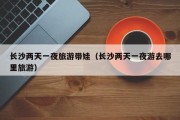 长沙两天一夜旅游带娃（长沙两天一夜游去哪里旅游）